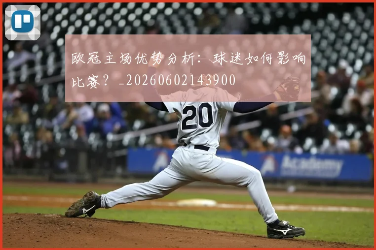 欧冠主场优势分析:球迷如何影响比赛?_20260602143900