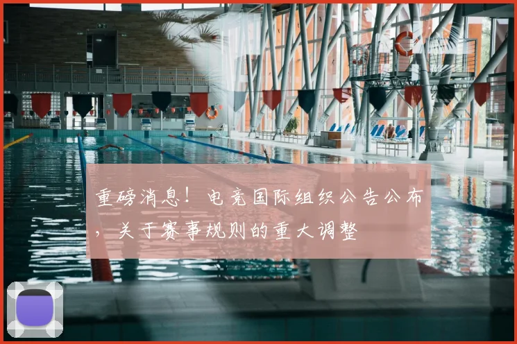 重磅消息!电竞国际组织公告公布,关于赛事规则的重大调整