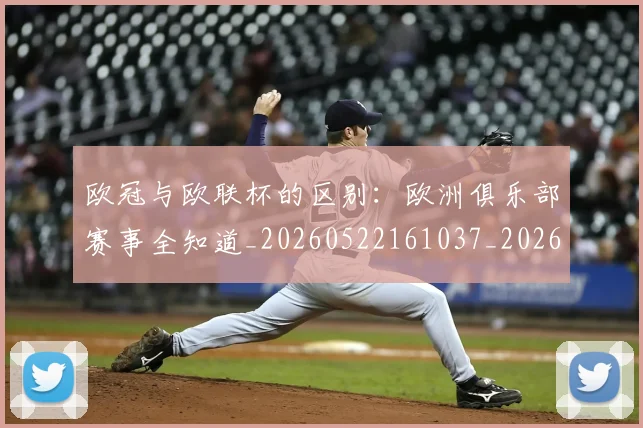 欧冠与欧联杯的区别:欧洲俱乐部赛事全知道_20260522161037_20260609224116