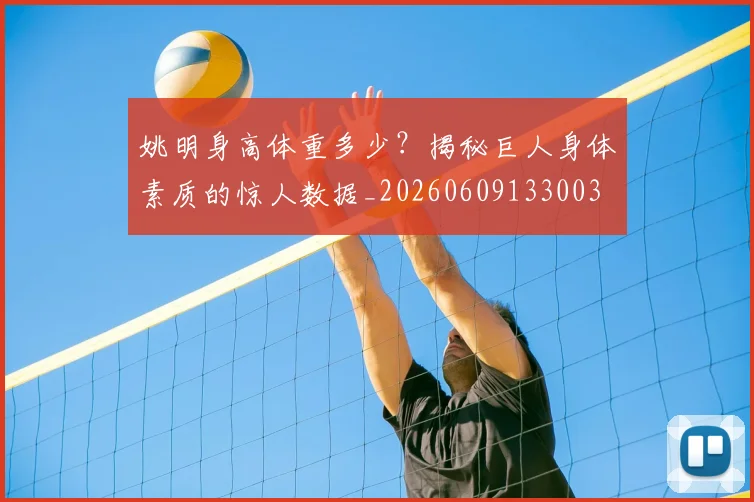 姚明身高体重多少?揭秘巨人身体素质的惊人数据_20260609133003