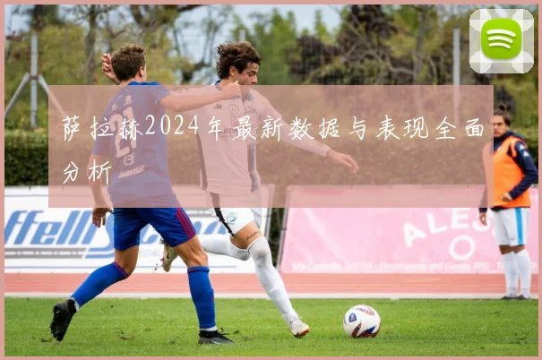 萨拉赫2024年最新数据与表现全面分析