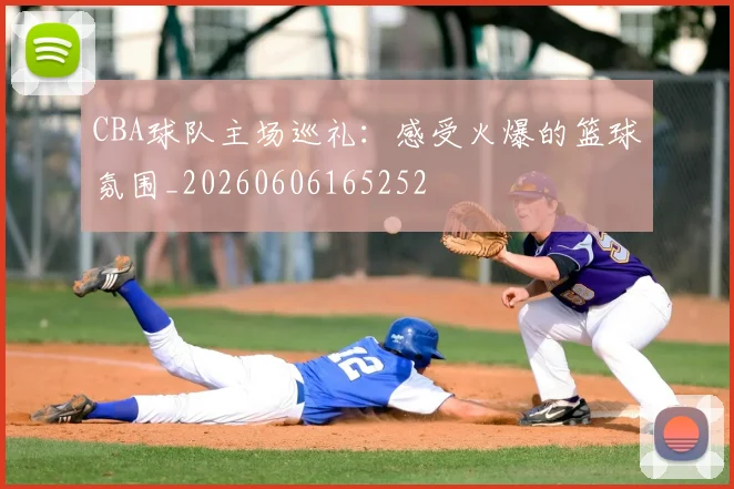 CBA球队主场巡礼：感受火爆的篮球氛围_20260606165252
