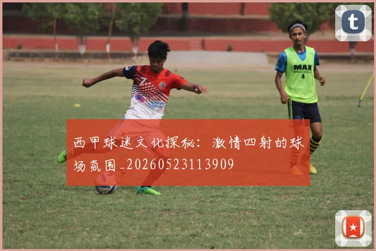 西甲球迷文化探秘:激情四射的球场氛围_20260523113909
