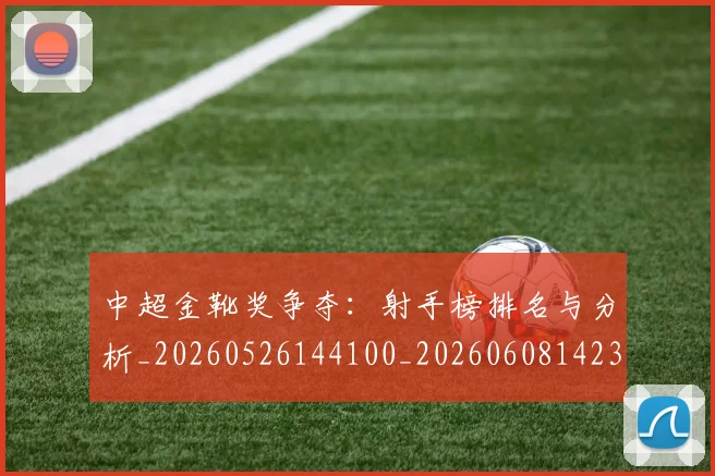 中超金靴奖争夺：射手榜排名与分析_20260526144100_20260608142339