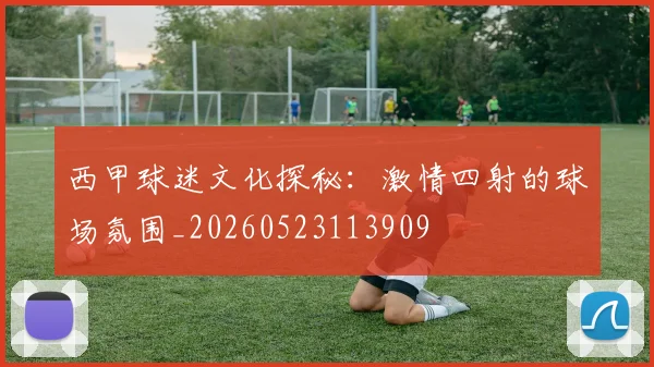 西甲球迷文化探秘:激情四射的球场氛围_20260523113909