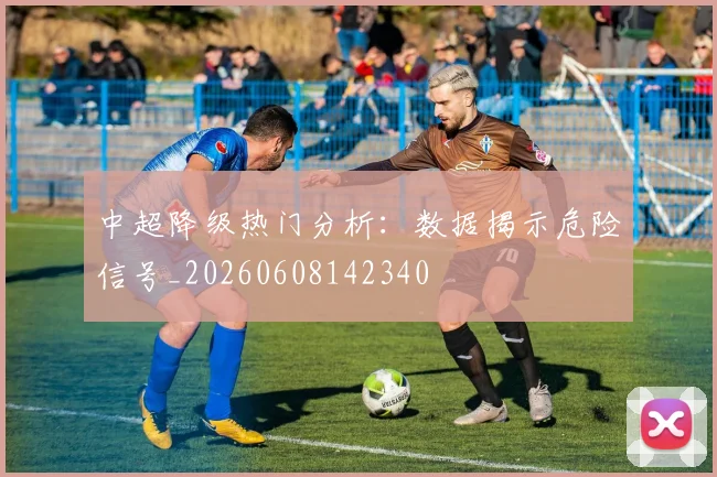 中超降级热门分析:数据揭示危险信号_20260608142340