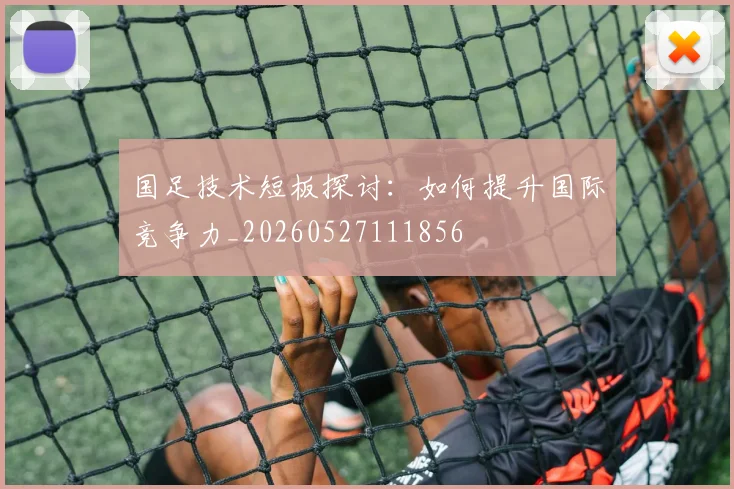 国足技术短板探讨：如何提升国际竞争力_20260527111856
