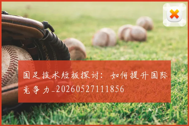 国足技术短板探讨:如何提升国际竞争力_20260527111856