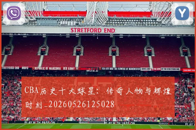 CBA历史十大球星:传奇人物与辉煌时刻_20260526125028