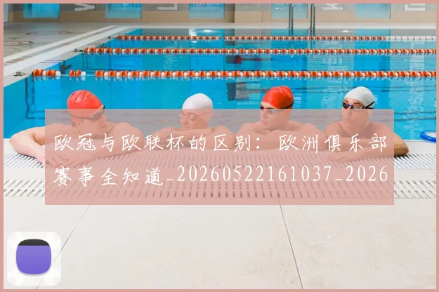 欧冠与欧联杯的区别:欧洲俱乐部赛事全知道_20260522161037_20260609224116